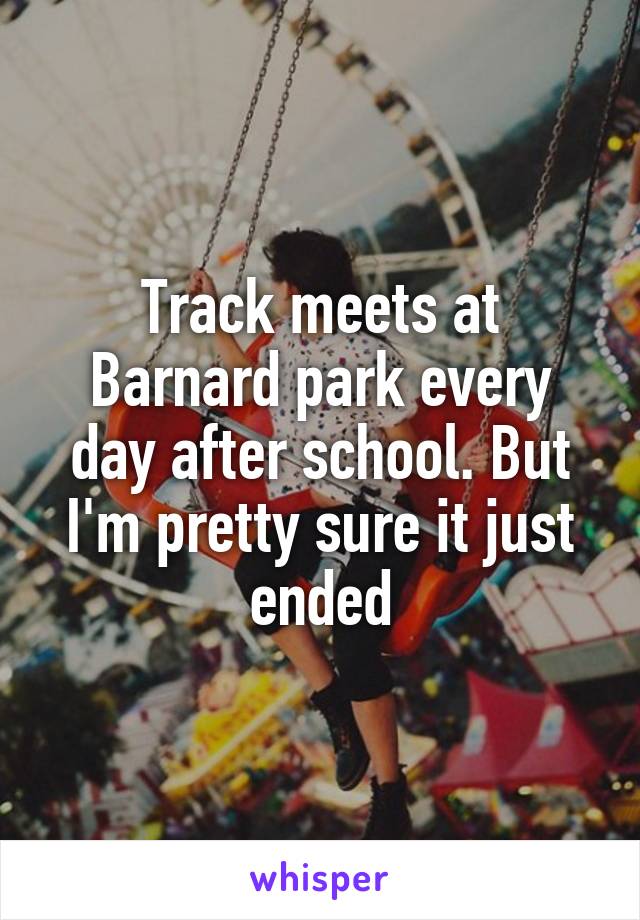 Track meets at Barnard park every day after school. But I'm pretty sure it just ended