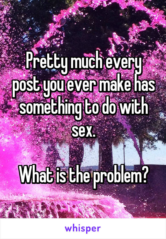 Pretty much every post you ever make has something to do with sex.

What is the problem?