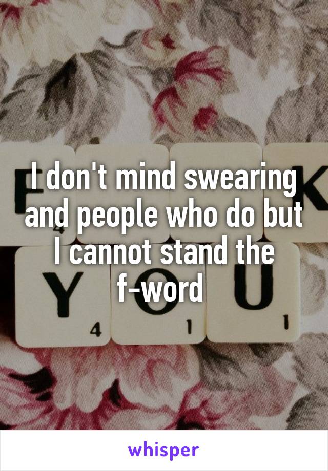 I don't mind swearing and people who do but I cannot stand the f-word 