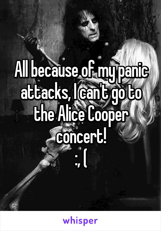 All because of my panic attacks, I can't go to the Alice Cooper concert!
:, (