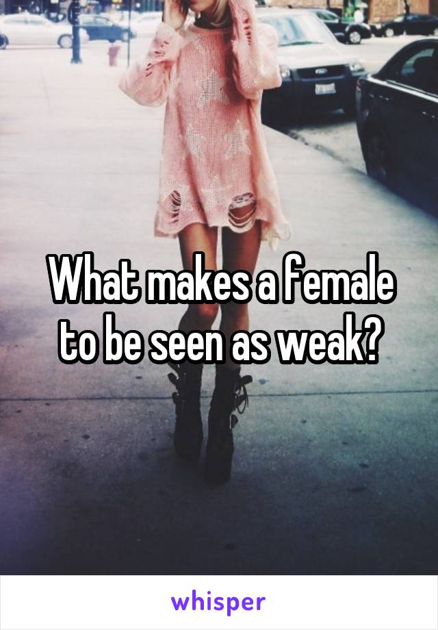 What makes a female to be seen as weak?