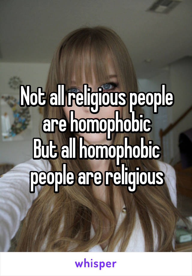 Not all religious people are homophobic
But all homophobic people are religious