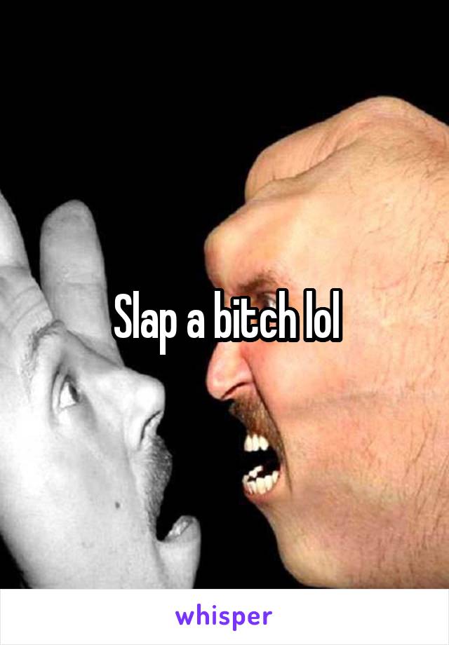 Slap a bitch lol