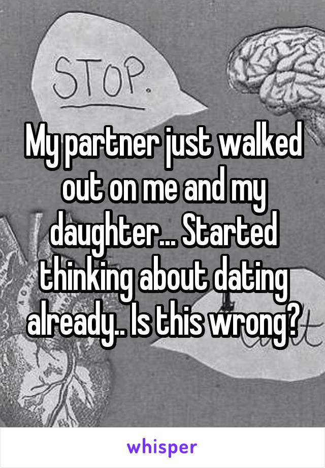 My partner just walked out on me and my daughter... Started thinking about dating already.. Is this wrong?