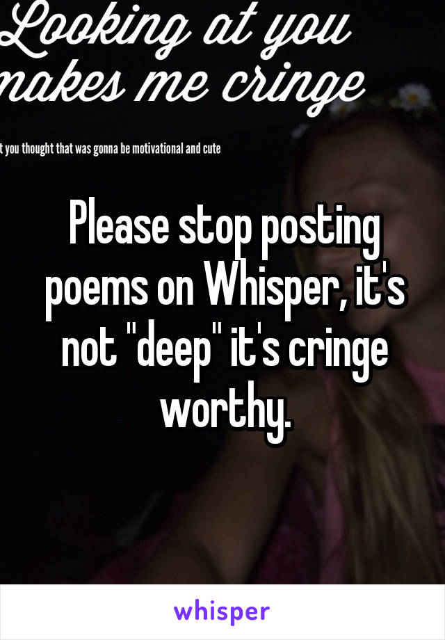 Please stop posting poems on Whisper, it's not "deep" it's cringe worthy.