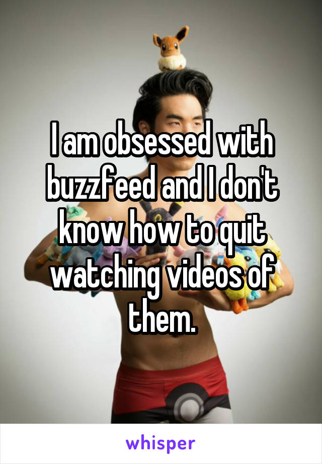 I am obsessed with buzzfeed and I don't know how to quit watching videos of them.