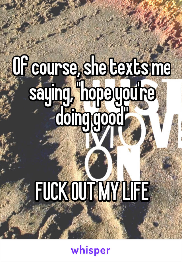 Of course, she texts me saying, "hope you're doing good"


FUCK OUT MY LIFE