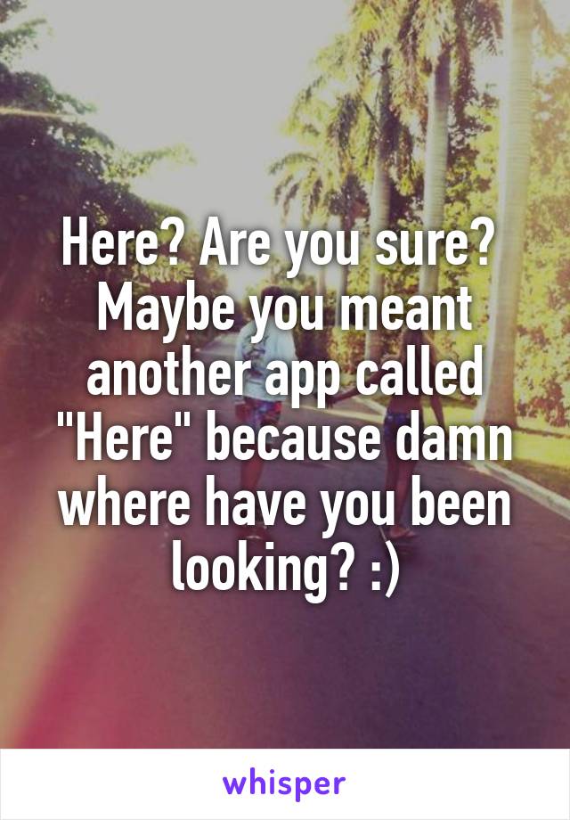 Here? Are you sure? 
Maybe you meant another app called "Here" because damn where have you been looking? :)