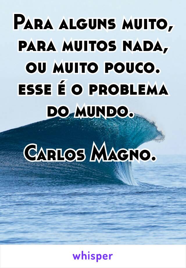 Para alguns muito, para muitos nada, ou muito pouco.  esse é o problema do mundo. 

Carlos Magno. 