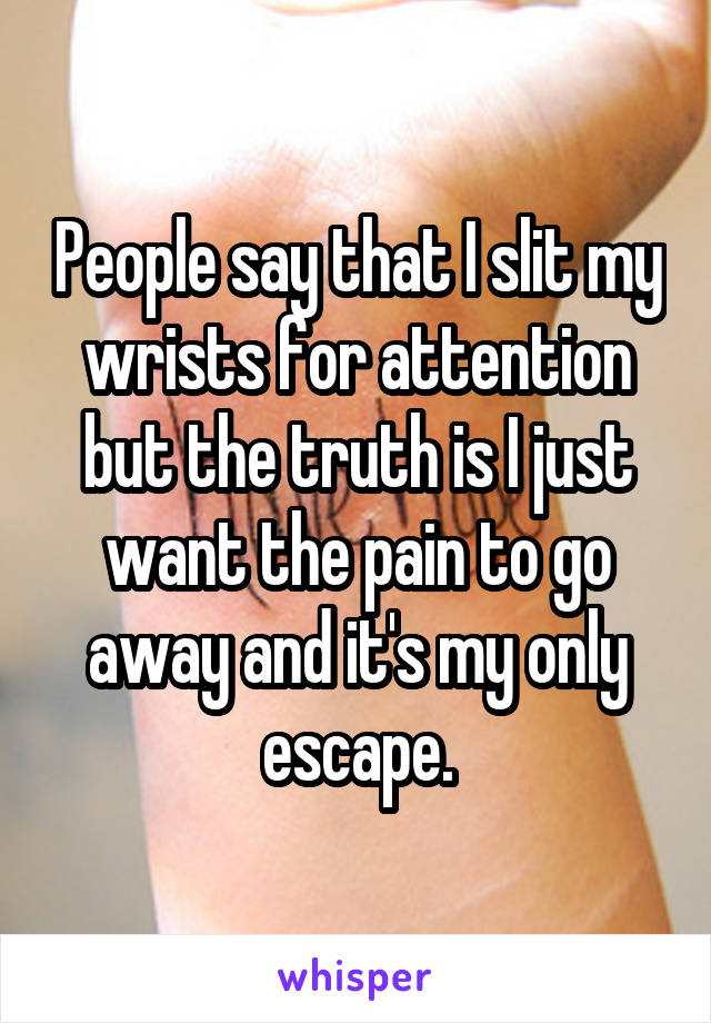 People say that I slit my wrists for attention but the truth is I just want the pain to go away and it's my only escape.