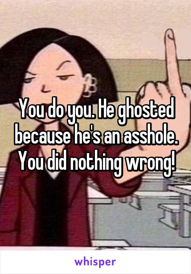 You do you. He ghosted because he's an asshole. You did nothing wrong!