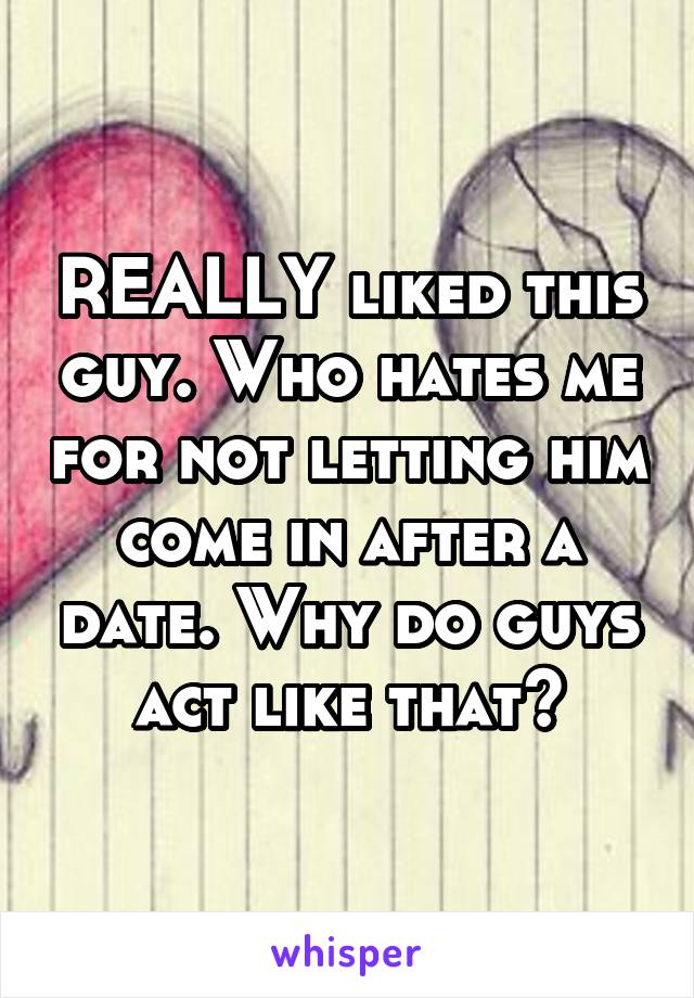 REALLY liked this guy. Who hates me for not letting him come in after a date. Why do guys act like that?