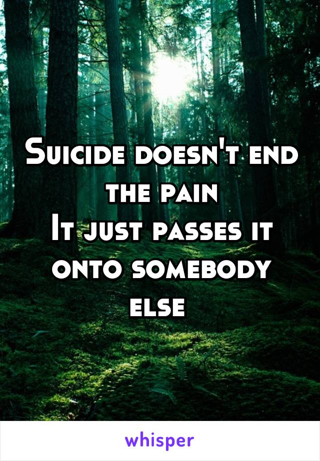 Suicide doesn't end the pain
It just passes it onto somebody else 