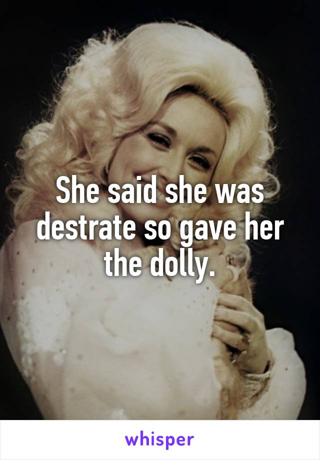 She said she was destrate so gave her the dolly.