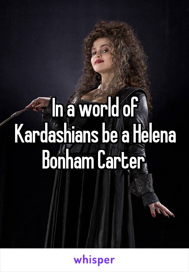 In a world of Kardashians be a Helena Bonham Carter 