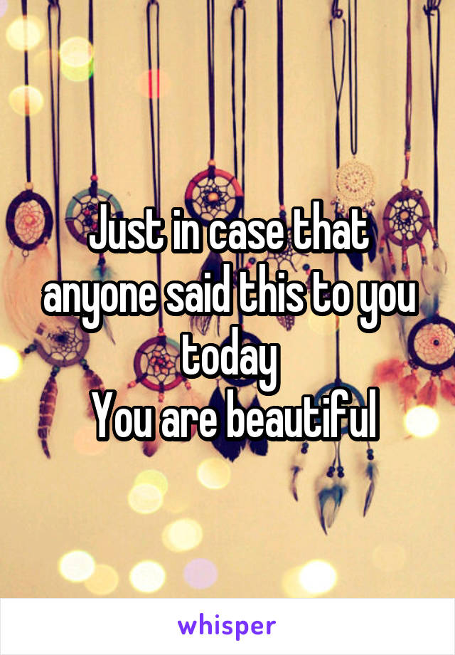 Just in case that anyone said this to you today
 You are beautiful