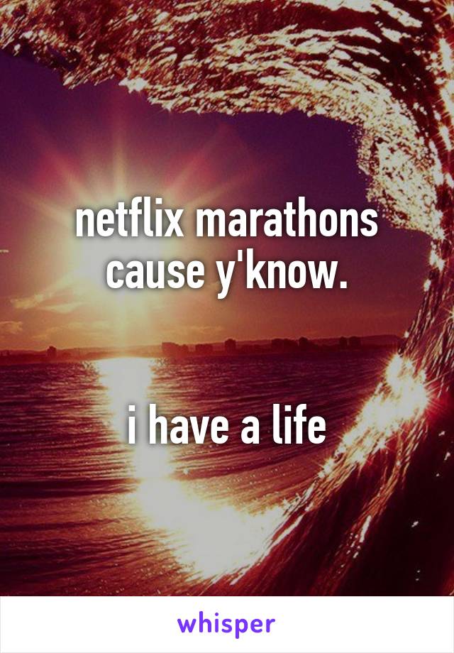 netflix marathons cause y'know.


i have a life