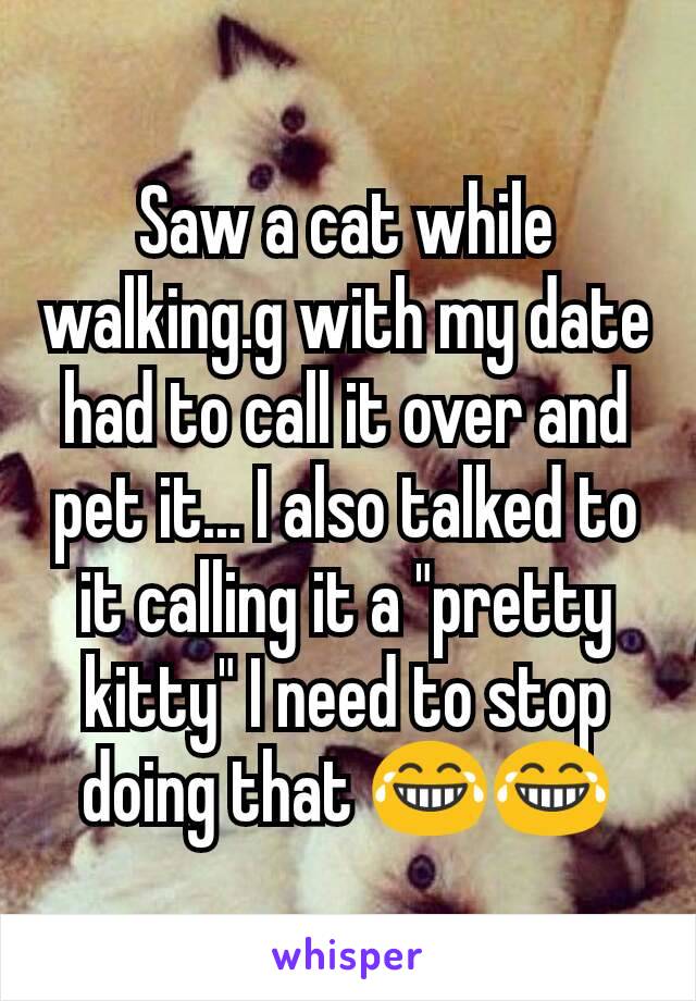 Saw a cat while walking.g with my date had to call it over and pet it... I also talked to it calling it a "pretty kitty" I need to stop doing that 😂😂