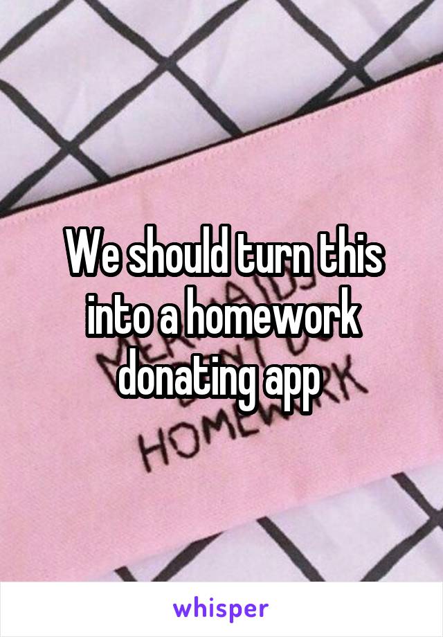 We should turn this into a homework donating app 