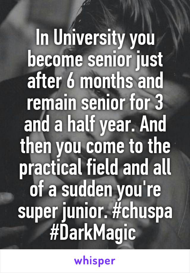 In University you become senior just after 6 months and remain senior for 3 and a half year. And then you come to the practical field and all of a sudden you're super junior. #chuspa #DarkMagic 