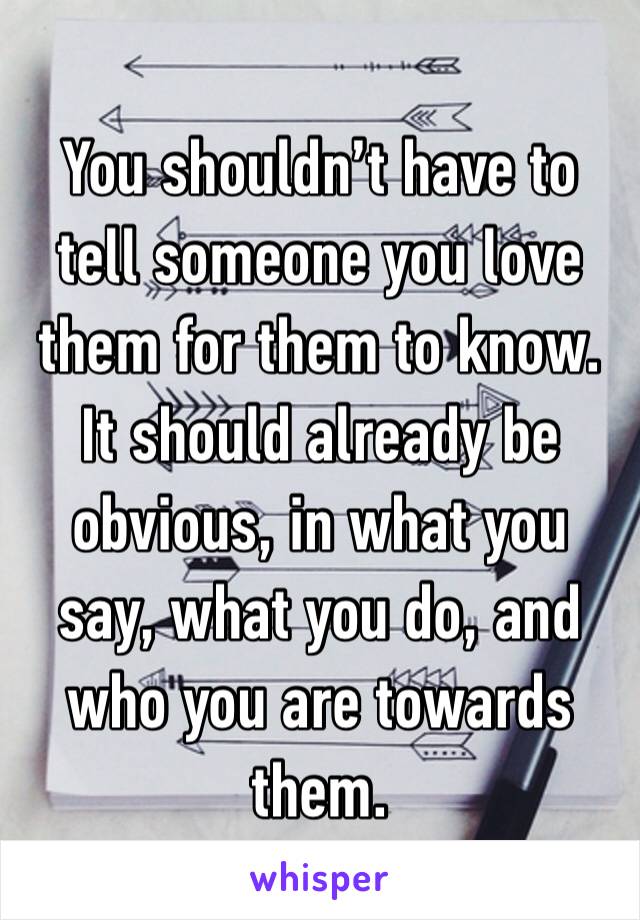 You shouldn’t have to tell someone you love them for them to know. It should already be obvious, in what you say, what you do, and who you are towards them.