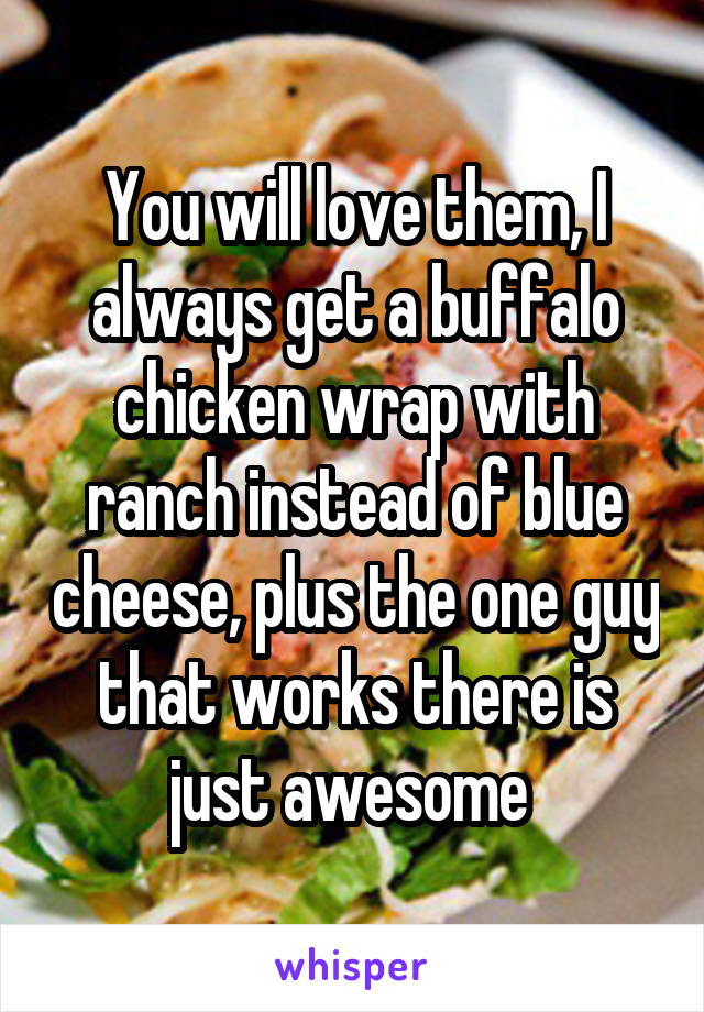 You will love them, I always get a buffalo chicken wrap with ranch instead of blue cheese, plus the one guy that works there is just awesome 