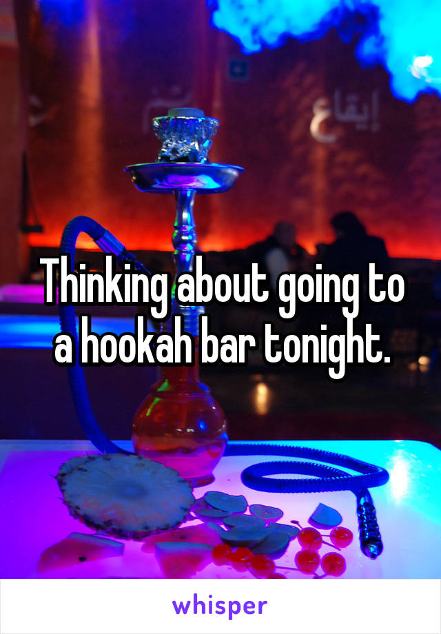 Thinking about going to a hookah bar tonight.