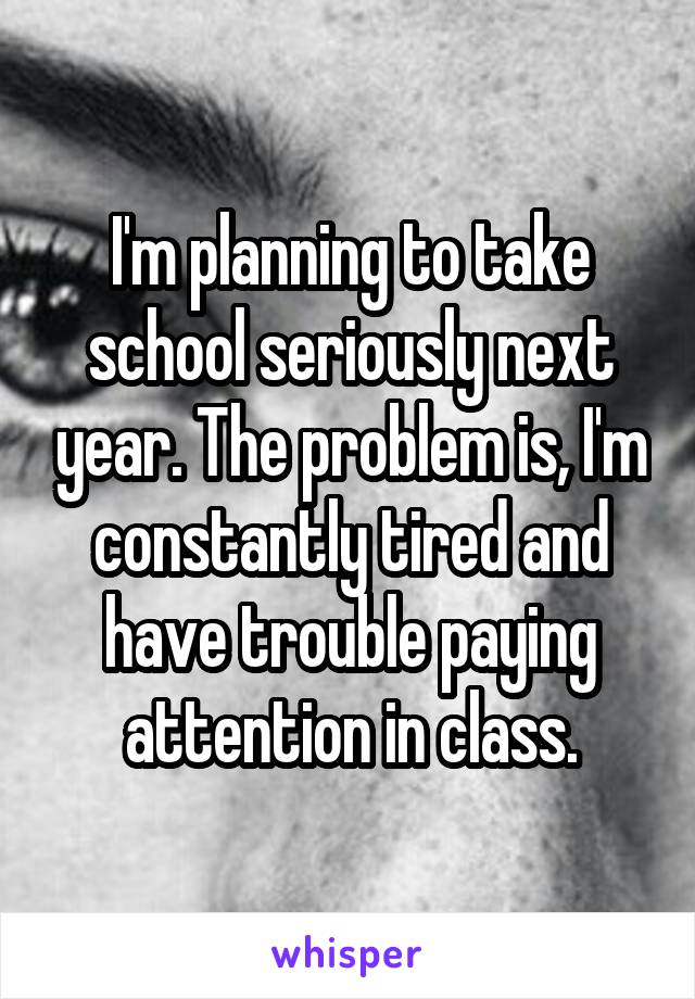 I'm planning to take school seriously next year. The problem is, I'm constantly tired and have trouble paying attention in class.