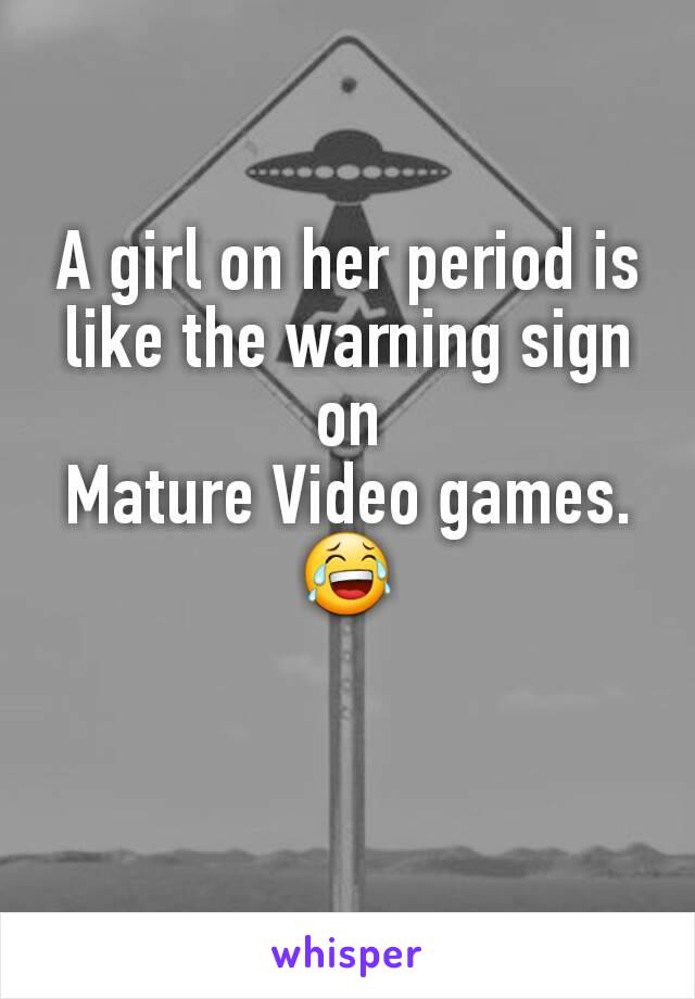 A girl on her period is like the warning sign on
Mature Video games.
😂

