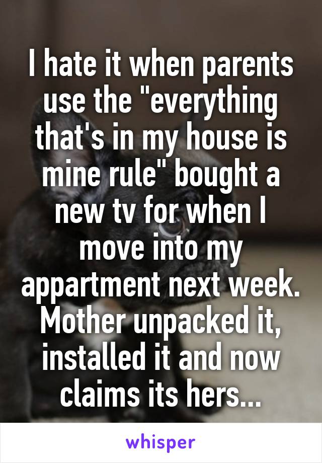 I hate it when parents use the "everything that's in my house is mine rule" bought a new tv for when I move into my appartment next week. Mother unpacked it, installed it and now claims its hers...