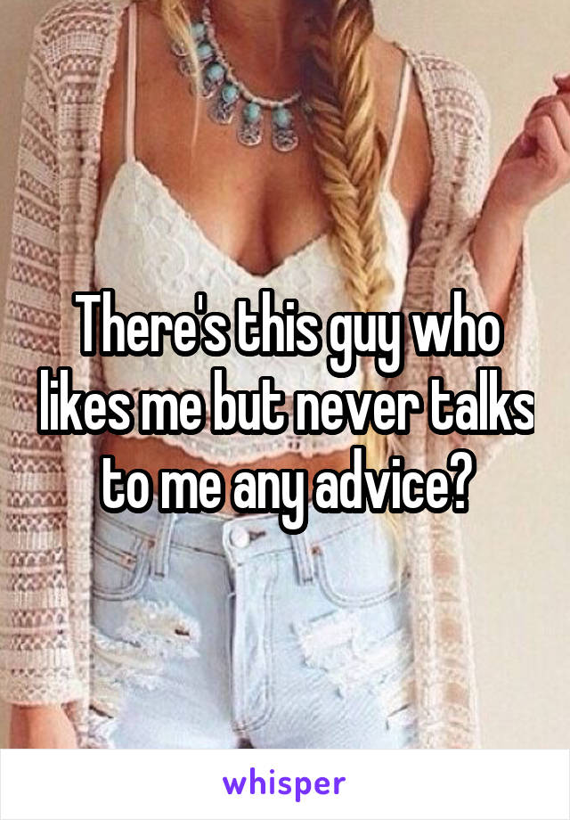 There's this guy who likes me but never talks to me any advice?