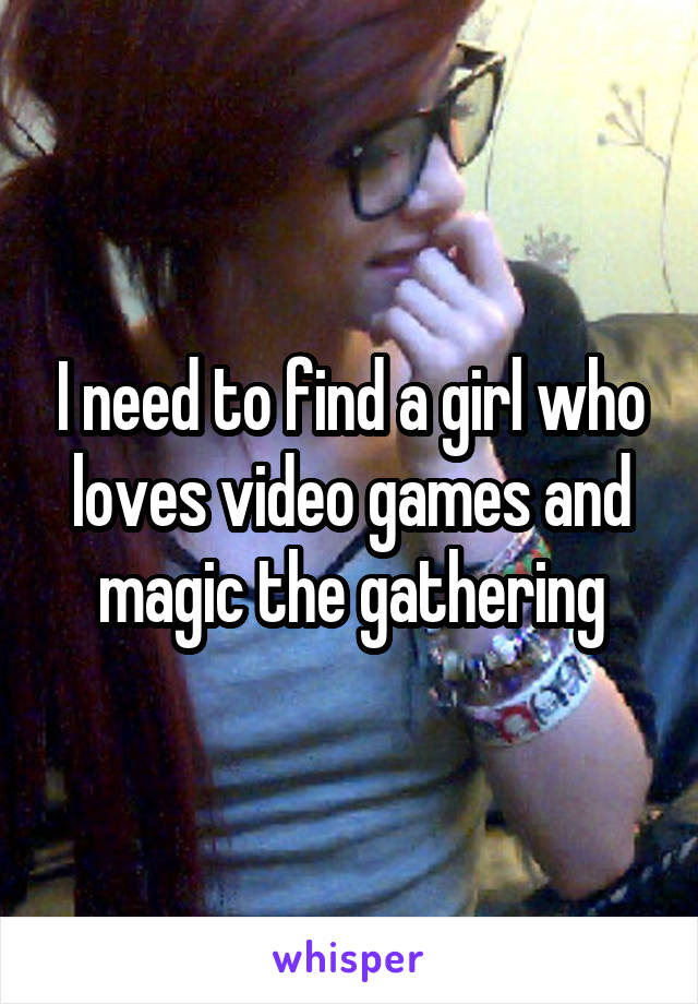 I need to find a girl who loves video games and magic the gathering