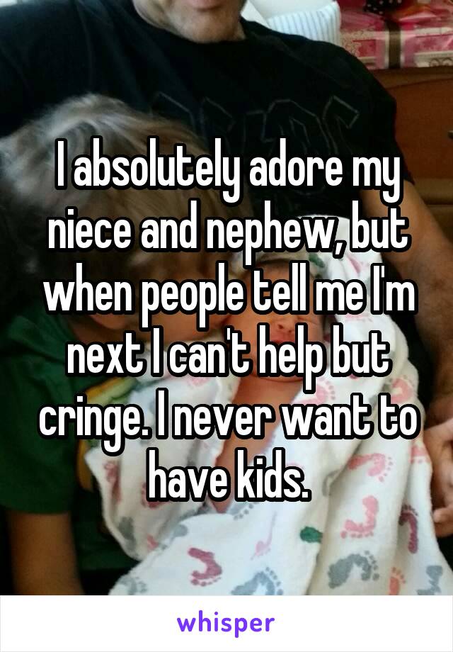 I absolutely adore my niece and nephew, but when people tell me I'm next I can't help but cringe. I never want to have kids.