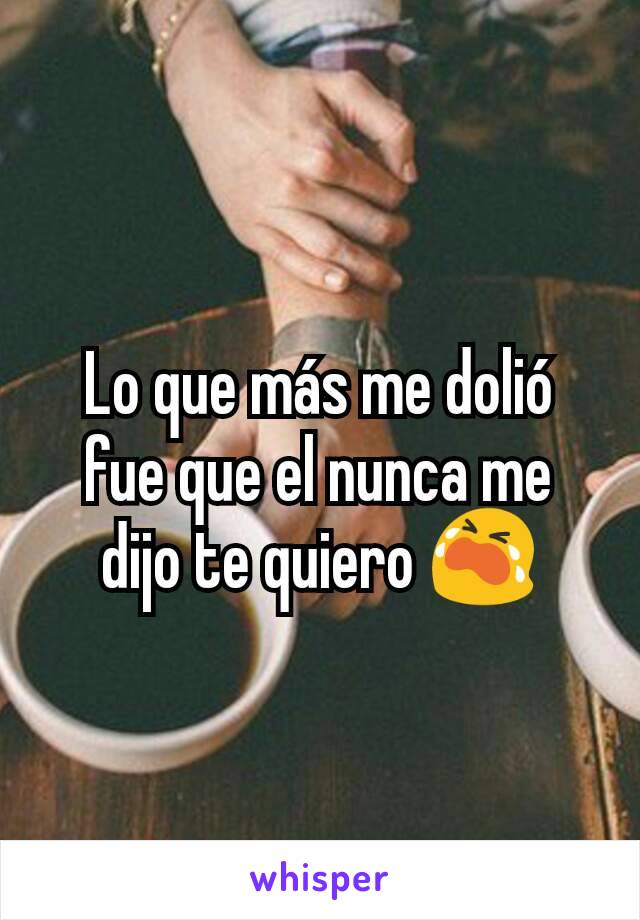 Lo que más me dolió fue que el nunca me dijo te quiero 😭

