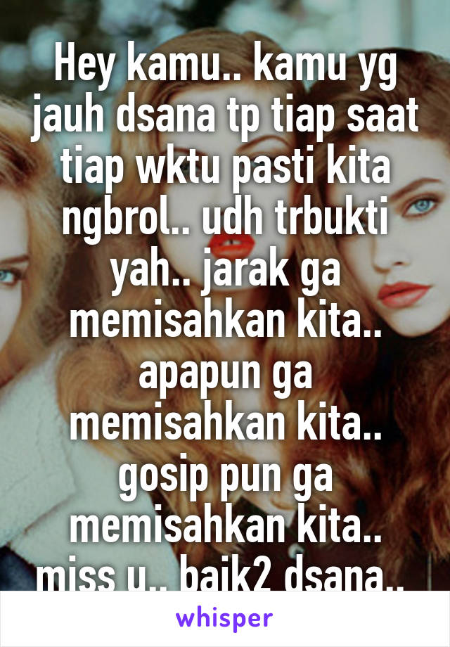 Hey kamu.. kamu yg jauh dsana tp tiap saat tiap wktu pasti kita ngbrol.. udh trbukti yah.. jarak ga memisahkan kita.. apapun ga memisahkan kita.. gosip pun ga memisahkan kita.. miss u.. baik2 dsana.. 