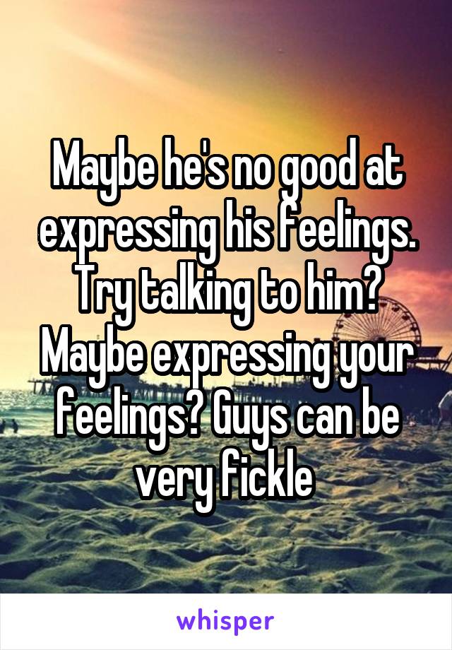 Maybe he's no good at expressing his feelings. Try talking to him? Maybe expressing your feelings? Guys can be very fickle 