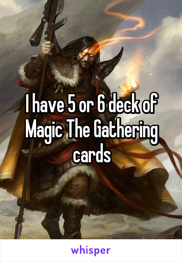 I have 5 or 6 deck of Magic The Gathering cards