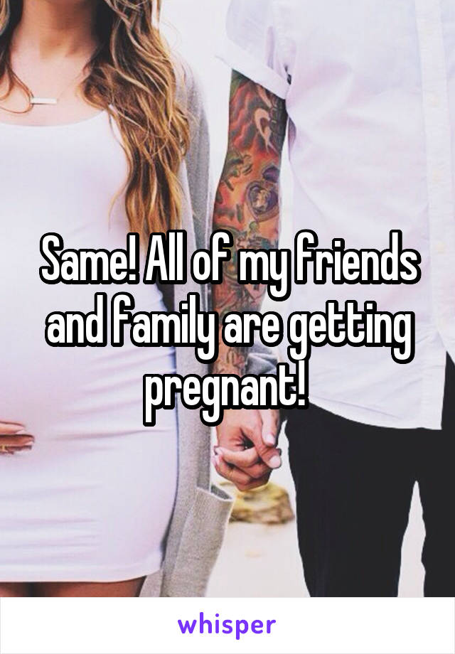 Same! All of my friends and family are getting pregnant! 