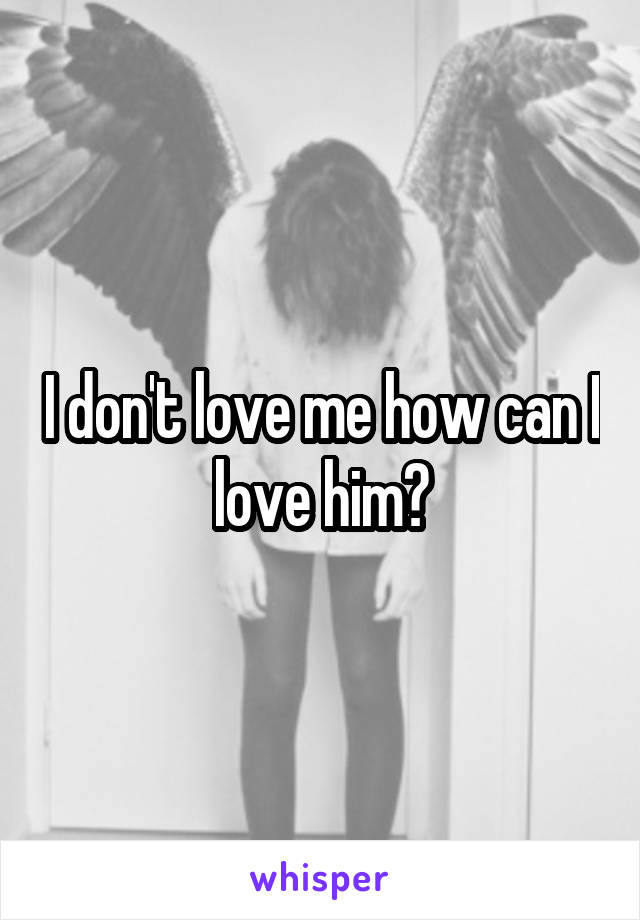 I don't love me how can I love him?