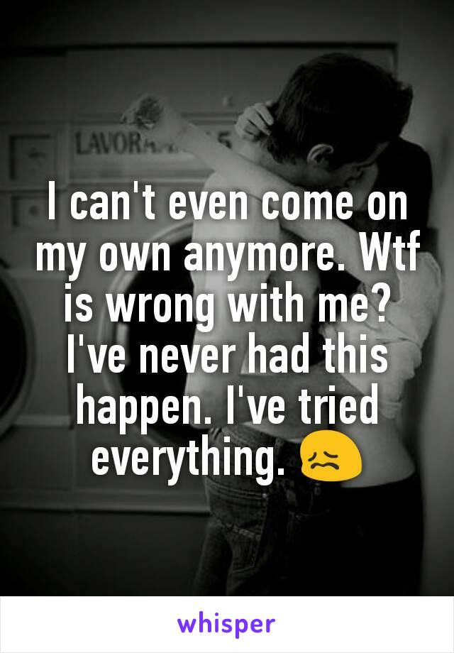 I can't even come on my own anymore. Wtf is wrong with me? I've never had this happen. I've tried everything. 😖