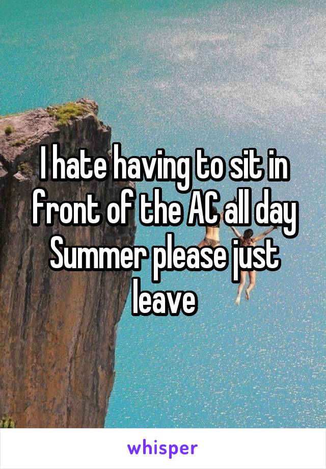 I hate having to sit in front of the AC all day
Summer please just leave