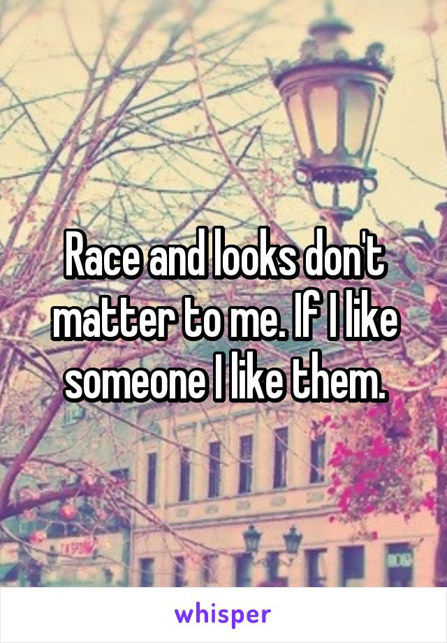 Race and looks don't matter to me. If I like someone I like them.