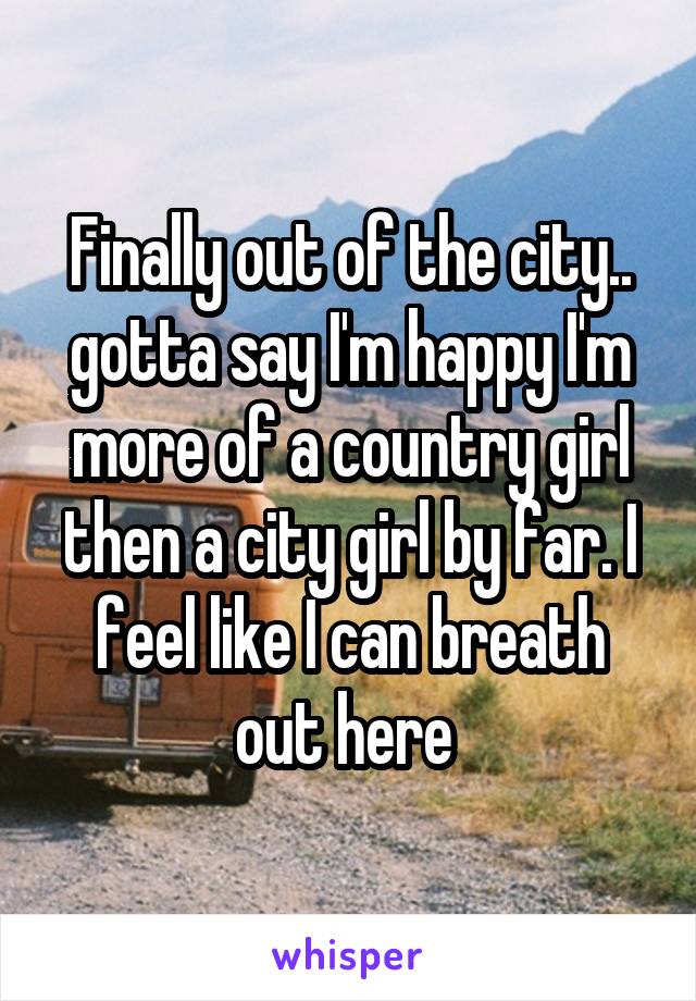 Finally out of the city.. gotta say I'm happy I'm more of a country girl then a city girl by far. I feel like I can breath out here 