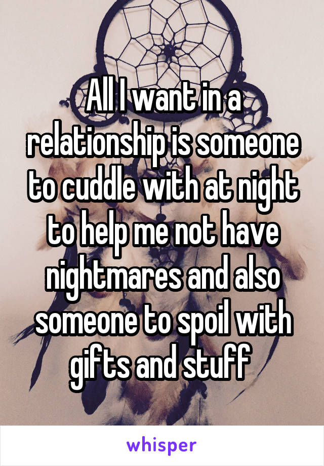 All I want in a relationship is someone to cuddle with at night to help me not have nightmares and also someone to spoil with gifts and stuff 