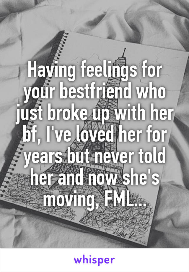 Having feelings for your bestfriend who just broke up with her bf, I've loved her for years but never told her and now she's moving, FML...