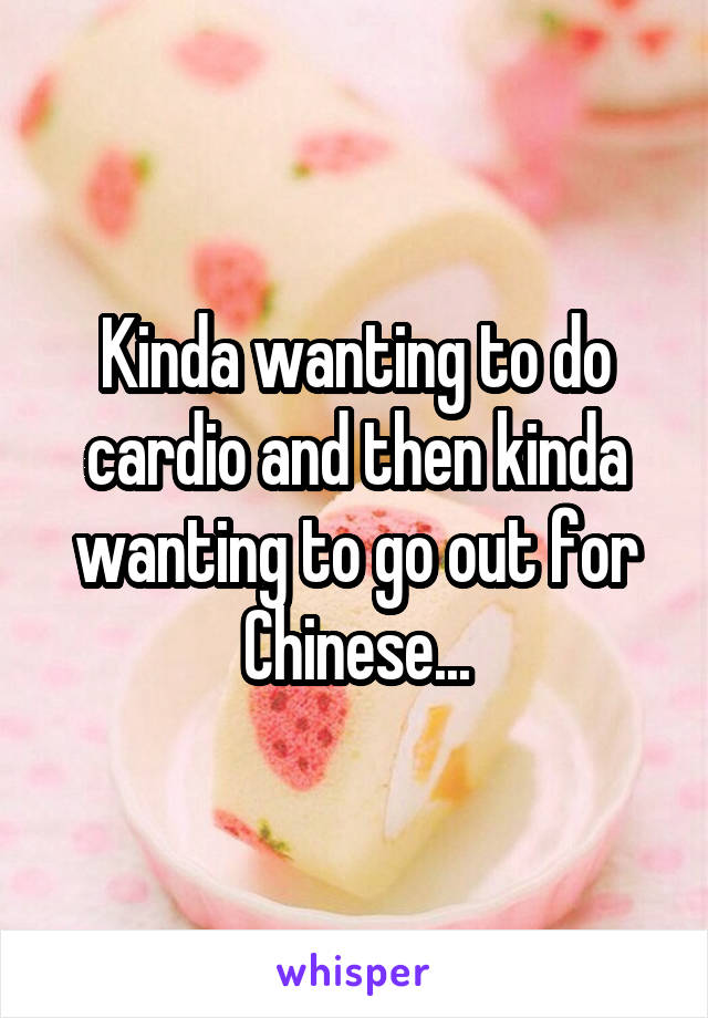 Kinda wanting to do cardio and then kinda wanting to go out for Chinese...