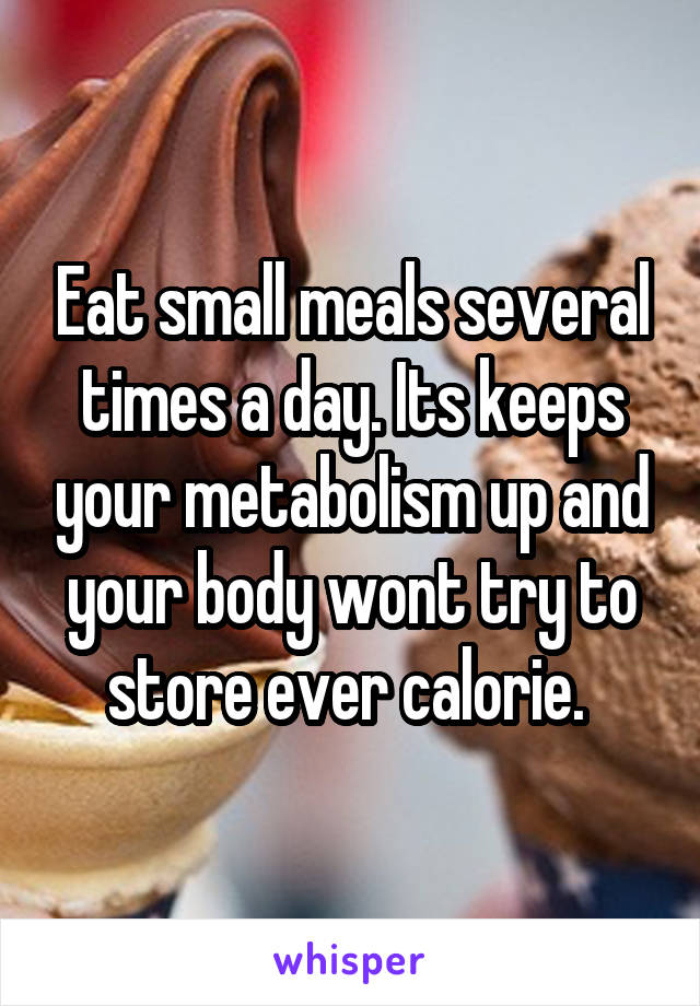 Eat small meals several times a day. Its keeps your metabolism up and your body wont try to store ever calorie. 