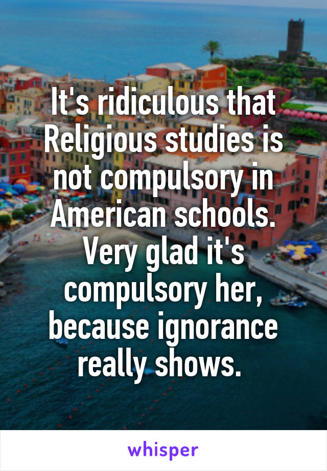 It's ridiculous that Religious studies is not compulsory in American schools. Very glad it's compulsory her, because ignorance really shows. 