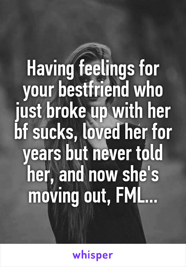 Having feelings for your bestfriend who just broke up with her bf sucks, loved her for years but never told her, and now she's moving out, FML...