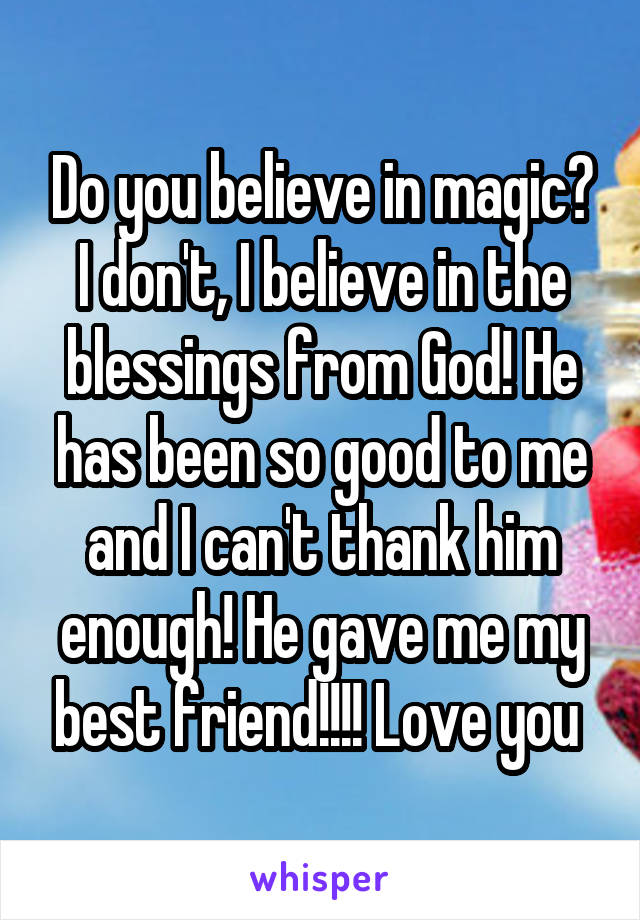 Do you believe in magic? I don't, I believe in the blessings from God! He has been so good to me and I can't thank him enough! He gave me my best friend!!!! Love you 